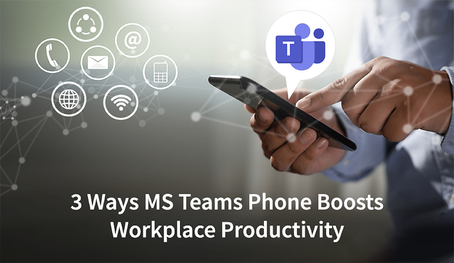 3 Ways Microsoft Teams Phone Boosts Workplace Productivity