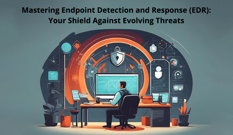 Mastering Endpoint Detection and Response (EDR) Your Shield Against Evolving Threats